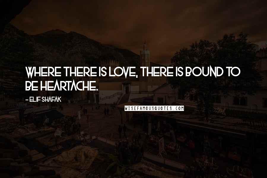 Elif Shafak Quotes: Where there is love, there is bound to be heartache.