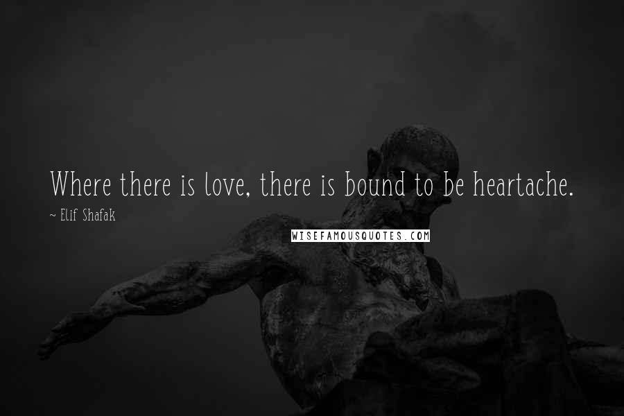 Elif Shafak Quotes: Where there is love, there is bound to be heartache.