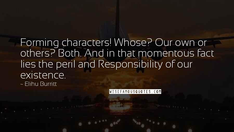 Elihu Burritt Quotes: Forming characters! Whose? Our own or others? Both. And in that momentous fact lies the peril and Responsibility of our existence.