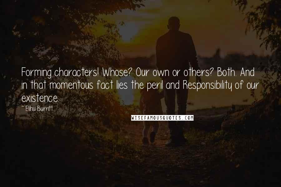 Elihu Burritt Quotes: Forming characters! Whose? Our own or others? Both. And in that momentous fact lies the peril and Responsibility of our existence.