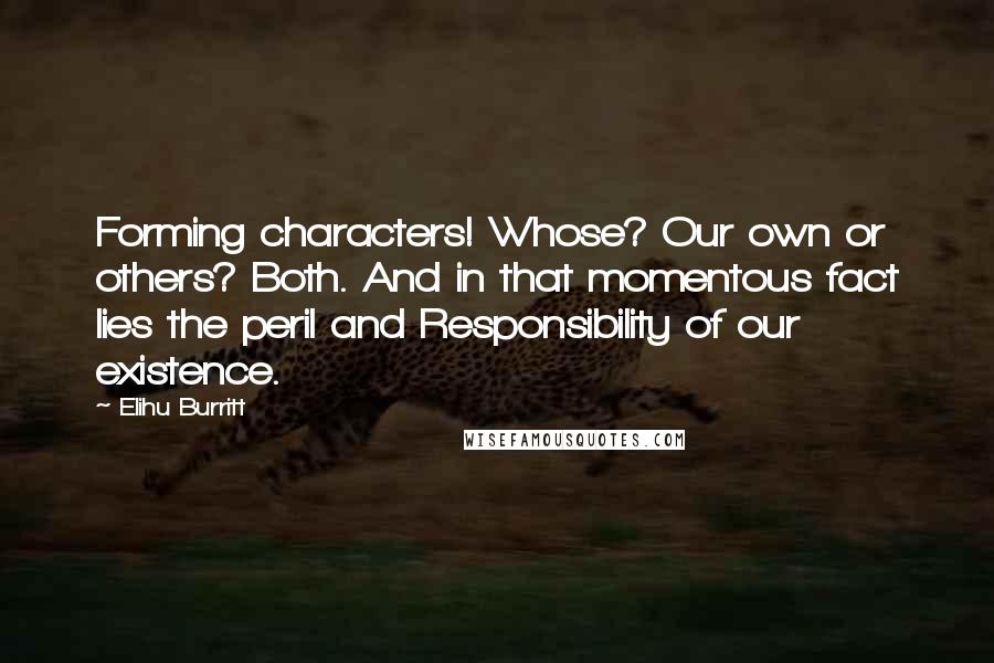 Elihu Burritt Quotes: Forming characters! Whose? Our own or others? Both. And in that momentous fact lies the peril and Responsibility of our existence.