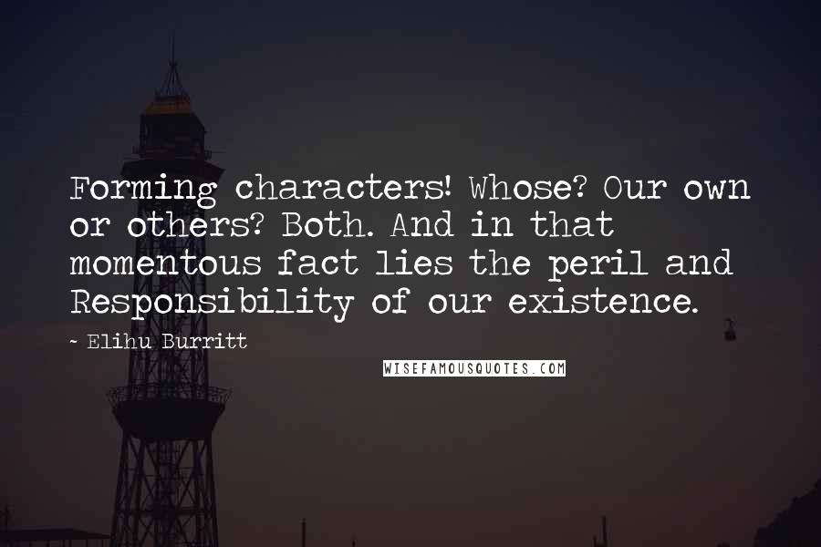 Elihu Burritt Quotes: Forming characters! Whose? Our own or others? Both. And in that momentous fact lies the peril and Responsibility of our existence.
