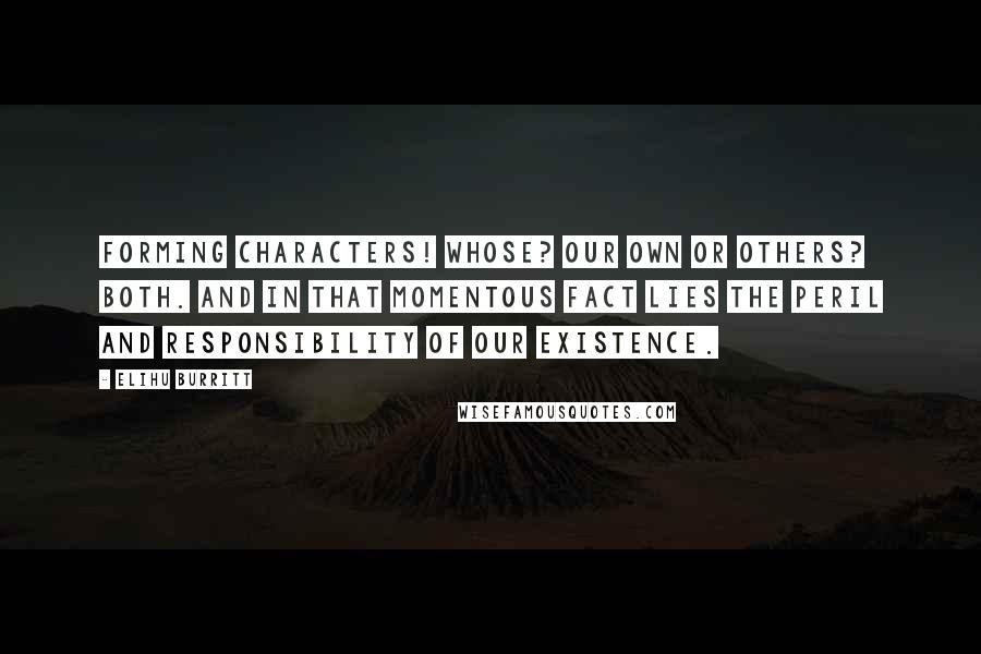 Elihu Burritt Quotes: Forming characters! Whose? Our own or others? Both. And in that momentous fact lies the peril and Responsibility of our existence.