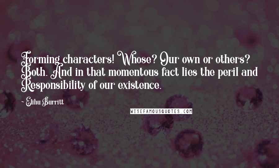 Elihu Burritt Quotes: Forming characters! Whose? Our own or others? Both. And in that momentous fact lies the peril and Responsibility of our existence.