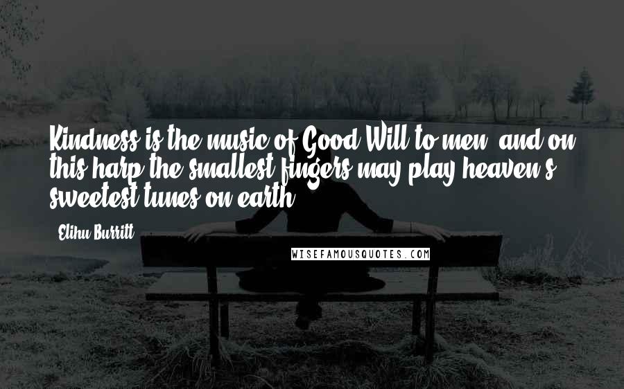 Elihu Burritt Quotes: Kindness is the music of Good Will to men, and on this harp the smallest fingers may play heaven's sweetest tunes on earth.