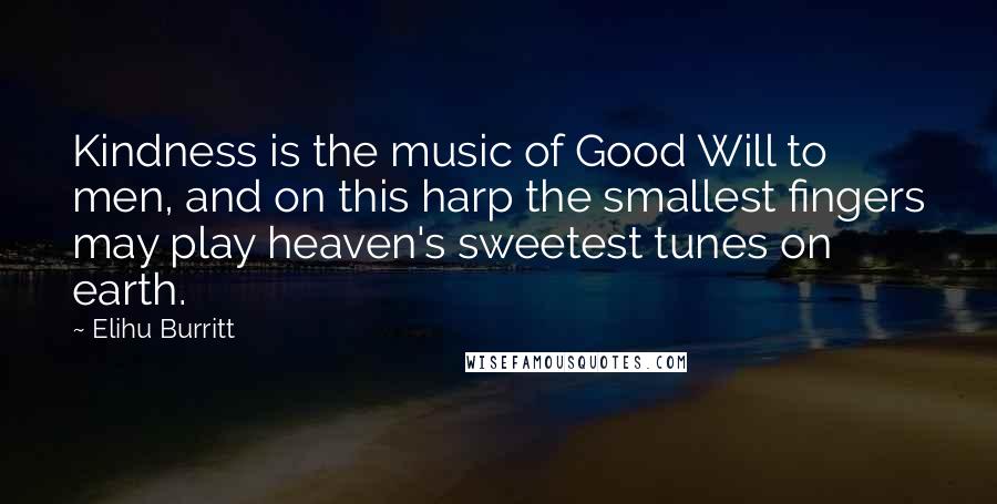 Elihu Burritt Quotes: Kindness is the music of Good Will to men, and on this harp the smallest fingers may play heaven's sweetest tunes on earth.