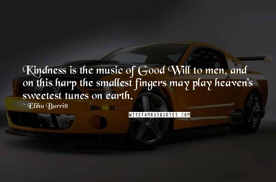 Elihu Burritt Quotes: Kindness is the music of Good Will to men, and on this harp the smallest fingers may play heaven's sweetest tunes on earth.