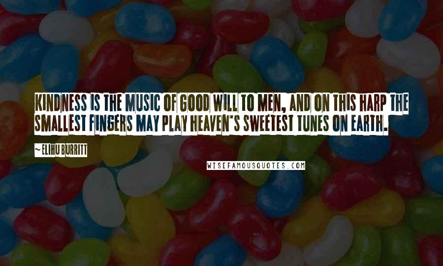 Elihu Burritt Quotes: Kindness is the music of Good Will to men, and on this harp the smallest fingers may play heaven's sweetest tunes on earth.