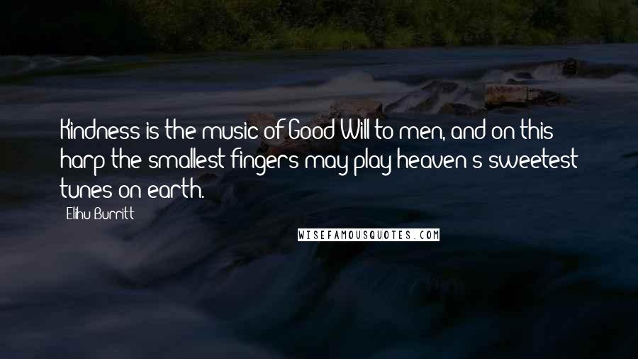 Elihu Burritt Quotes: Kindness is the music of Good Will to men, and on this harp the smallest fingers may play heaven's sweetest tunes on earth.