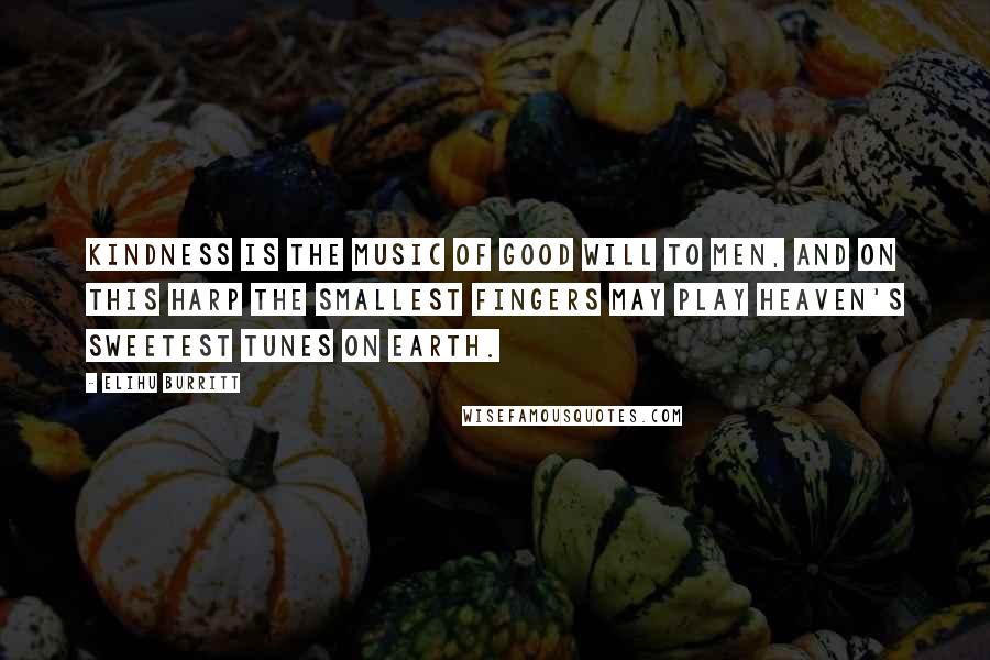 Elihu Burritt Quotes: Kindness is the music of Good Will to men, and on this harp the smallest fingers may play heaven's sweetest tunes on earth.