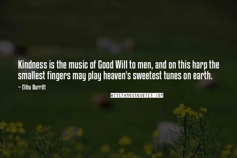 Elihu Burritt Quotes: Kindness is the music of Good Will to men, and on this harp the smallest fingers may play heaven's sweetest tunes on earth.