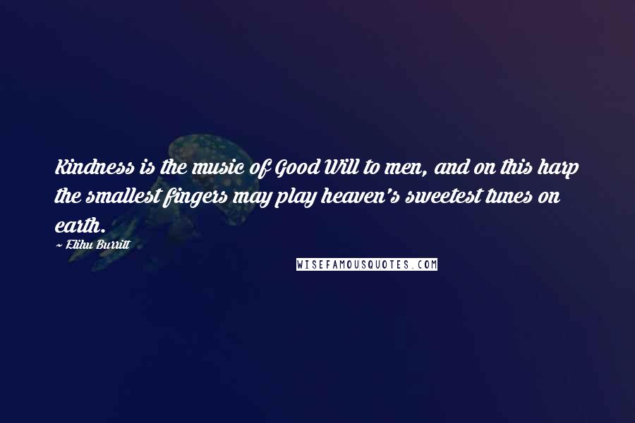 Elihu Burritt Quotes: Kindness is the music of Good Will to men, and on this harp the smallest fingers may play heaven's sweetest tunes on earth.
