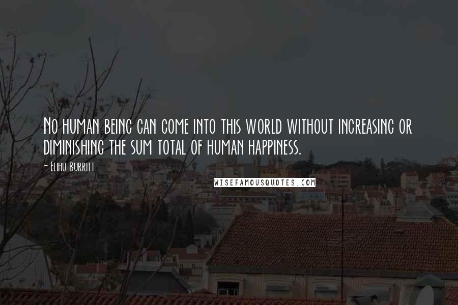 Elihu Burritt Quotes: No human being can come into this world without increasing or diminishing the sum total of human happiness.