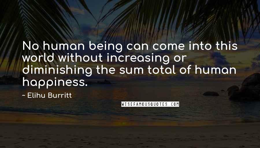 Elihu Burritt Quotes: No human being can come into this world without increasing or diminishing the sum total of human happiness.