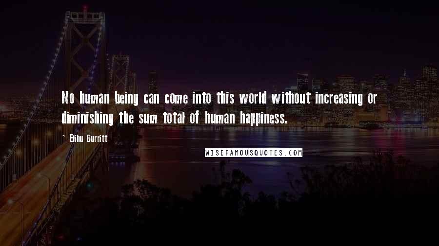 Elihu Burritt Quotes: No human being can come into this world without increasing or diminishing the sum total of human happiness.