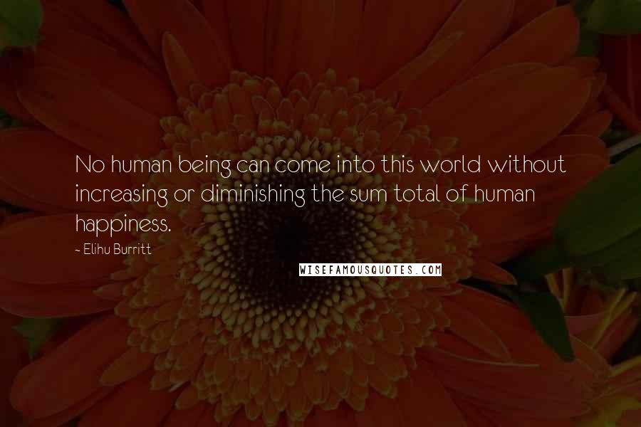 Elihu Burritt Quotes: No human being can come into this world without increasing or diminishing the sum total of human happiness.