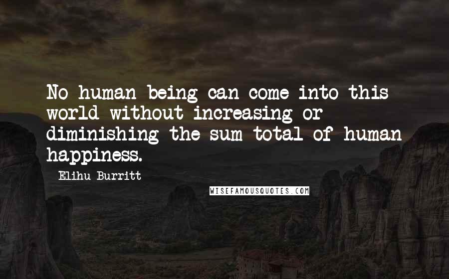 Elihu Burritt Quotes: No human being can come into this world without increasing or diminishing the sum total of human happiness.