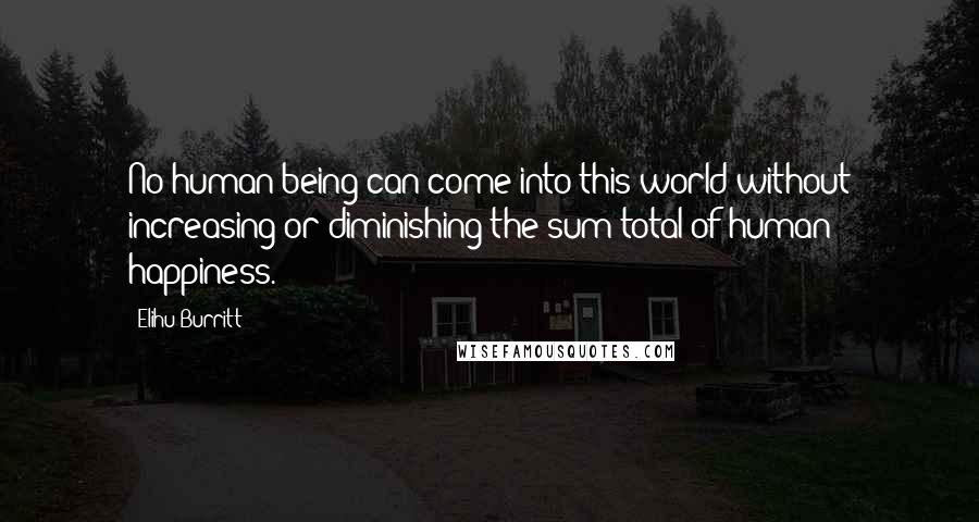 Elihu Burritt Quotes: No human being can come into this world without increasing or diminishing the sum total of human happiness.