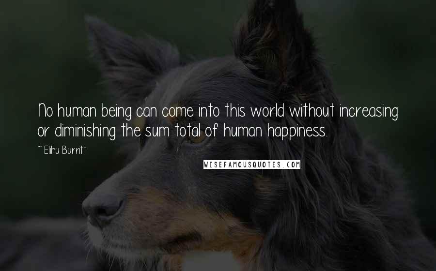 Elihu Burritt Quotes: No human being can come into this world without increasing or diminishing the sum total of human happiness.