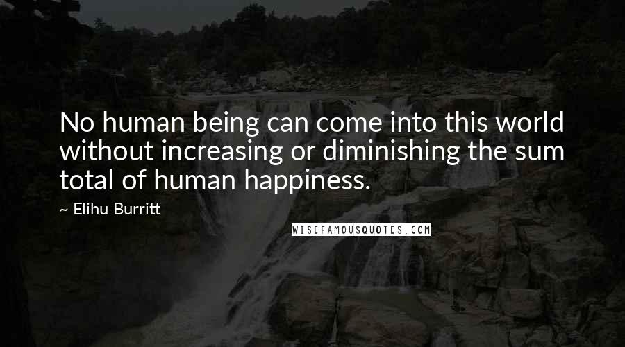 Elihu Burritt Quotes: No human being can come into this world without increasing or diminishing the sum total of human happiness.