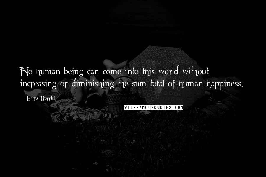 Elihu Burritt Quotes: No human being can come into this world without increasing or diminishing the sum total of human happiness.