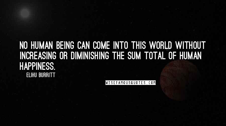 Elihu Burritt Quotes: No human being can come into this world without increasing or diminishing the sum total of human happiness.