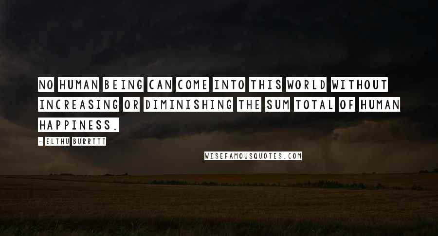 Elihu Burritt Quotes: No human being can come into this world without increasing or diminishing the sum total of human happiness.