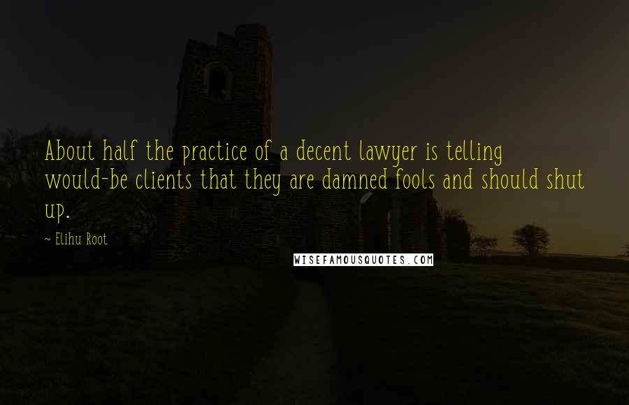 Elihu Root Quotes: About half the practice of a decent lawyer is telling would-be clients that they are damned fools and should shut up.
