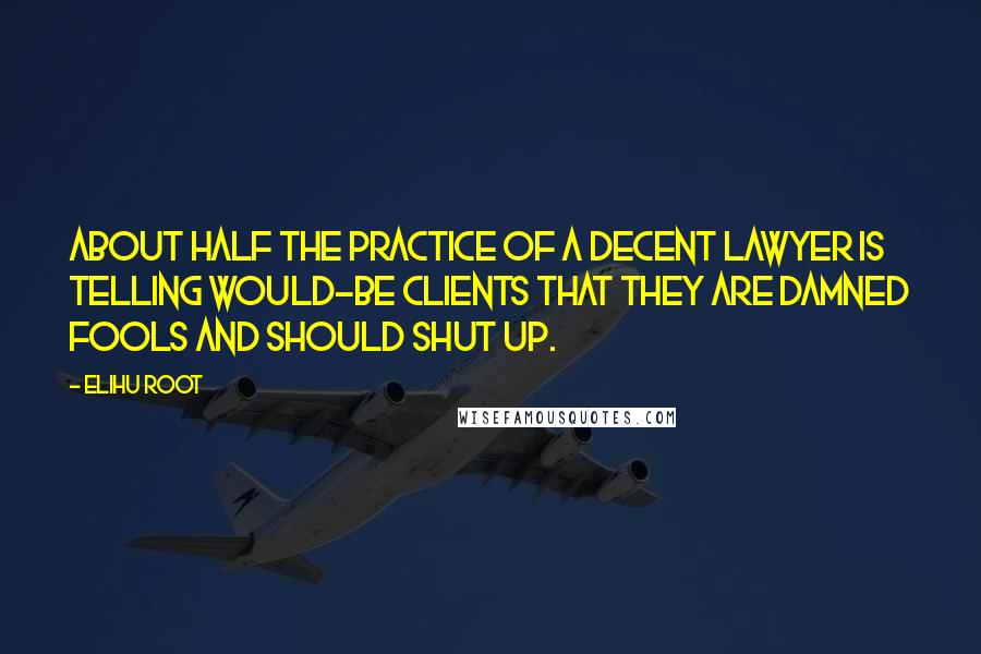 Elihu Root Quotes: About half the practice of a decent lawyer is telling would-be clients that they are damned fools and should shut up.