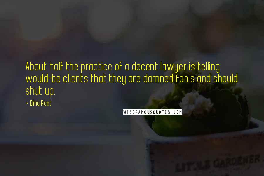 Elihu Root Quotes: About half the practice of a decent lawyer is telling would-be clients that they are damned fools and should shut up.