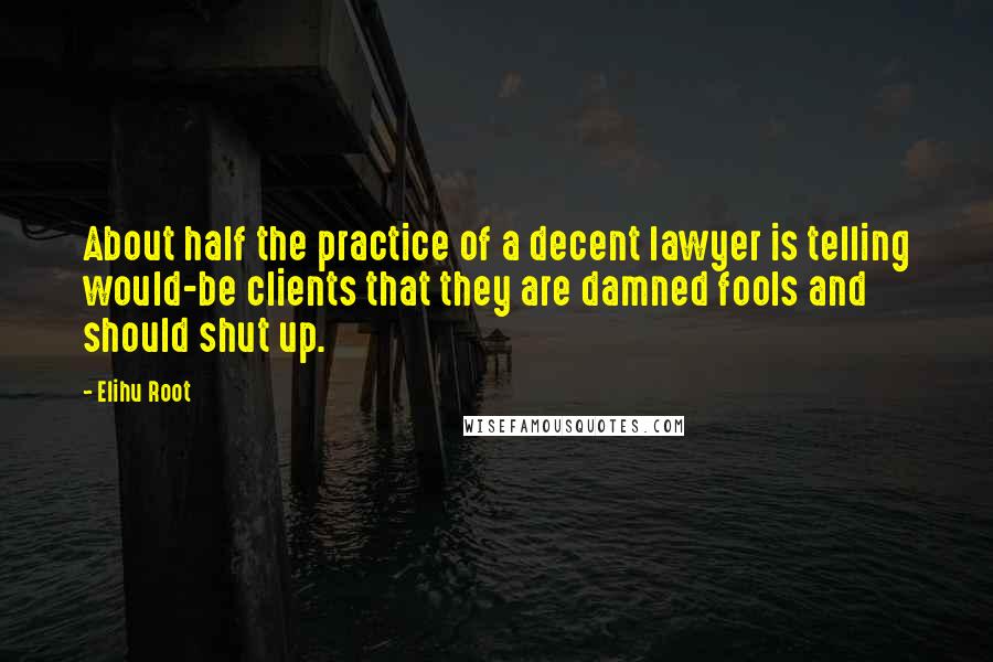 Elihu Root Quotes: About half the practice of a decent lawyer is telling would-be clients that they are damned fools and should shut up.