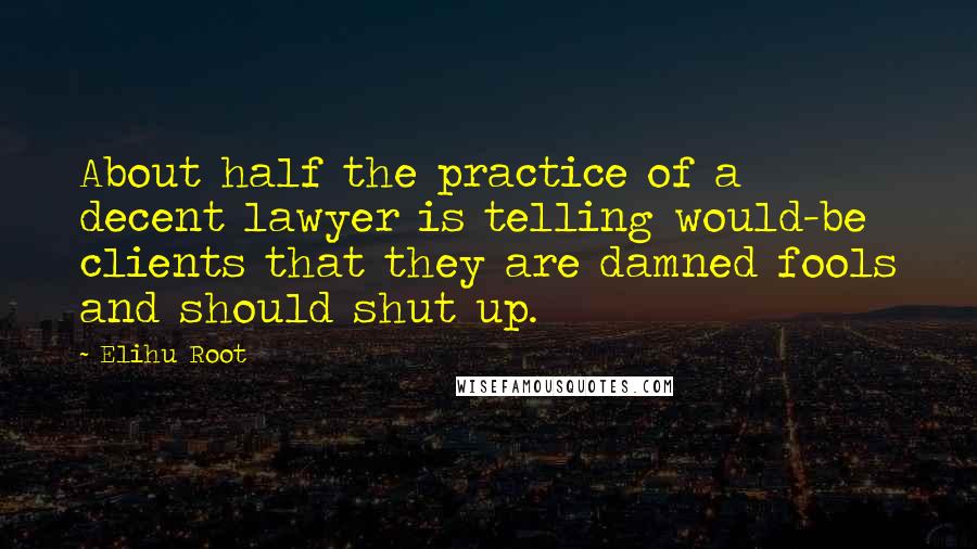 Elihu Root Quotes: About half the practice of a decent lawyer is telling would-be clients that they are damned fools and should shut up.