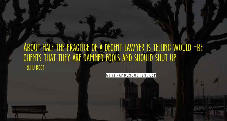 Elihu Root Quotes: About half the practice of a decent lawyer is telling would-be clients that they are damned fools and should shut up.
