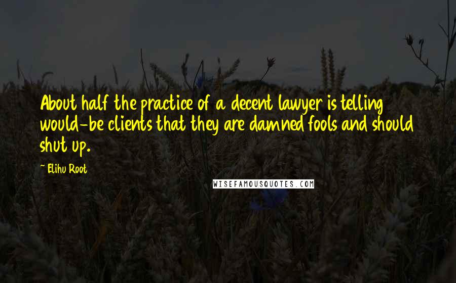 Elihu Root Quotes: About half the practice of a decent lawyer is telling would-be clients that they are damned fools and should shut up.