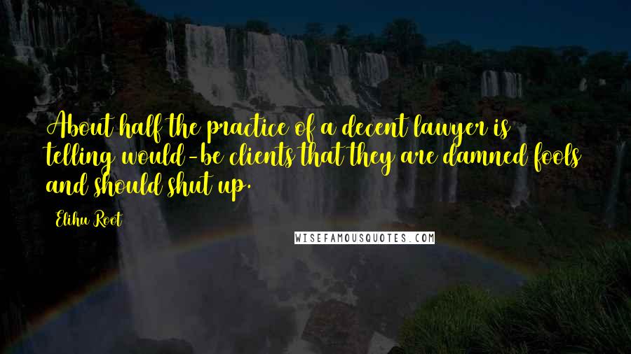 Elihu Root Quotes: About half the practice of a decent lawyer is telling would-be clients that they are damned fools and should shut up.