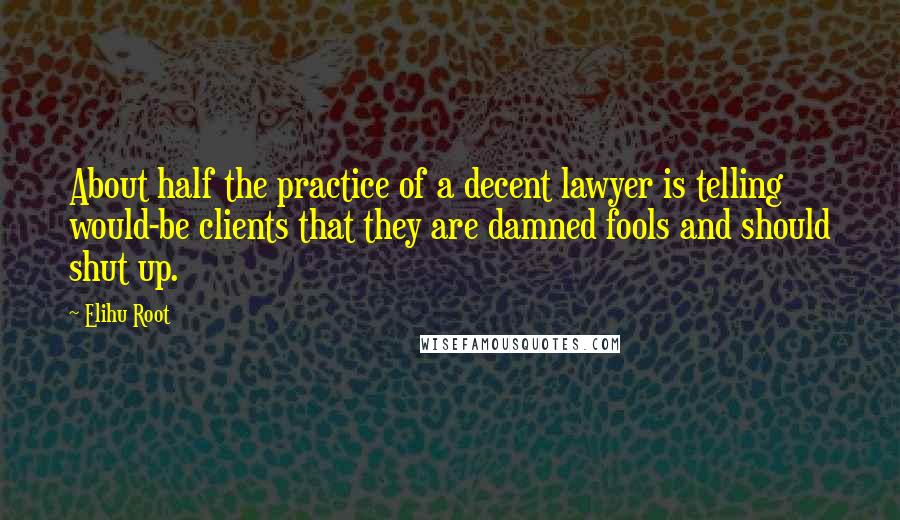 Elihu Root Quotes: About half the practice of a decent lawyer is telling would-be clients that they are damned fools and should shut up.