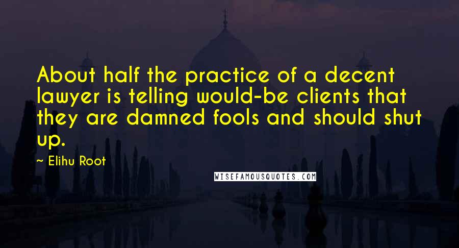 Elihu Root Quotes: About half the practice of a decent lawyer is telling would-be clients that they are damned fools and should shut up.