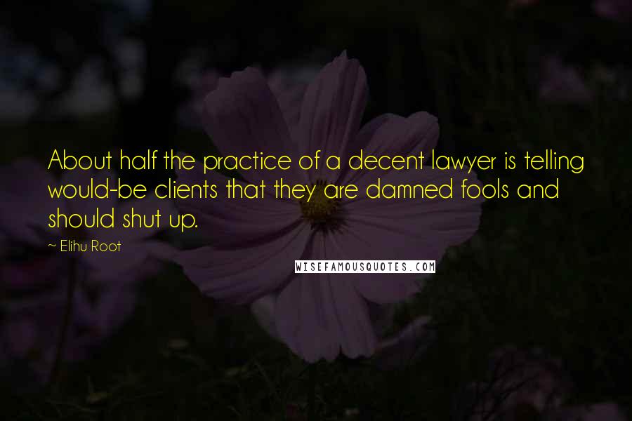 Elihu Root Quotes: About half the practice of a decent lawyer is telling would-be clients that they are damned fools and should shut up.