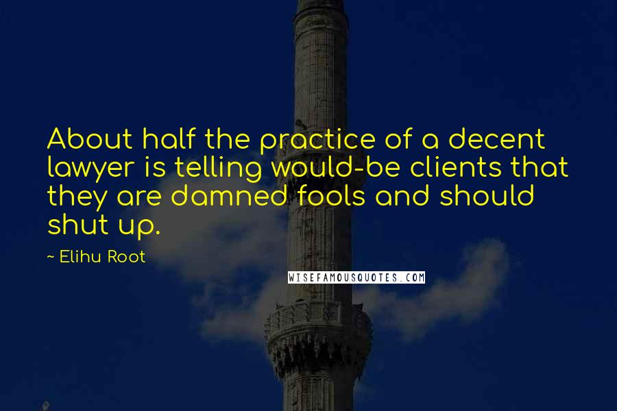 Elihu Root Quotes: About half the practice of a decent lawyer is telling would-be clients that they are damned fools and should shut up.
