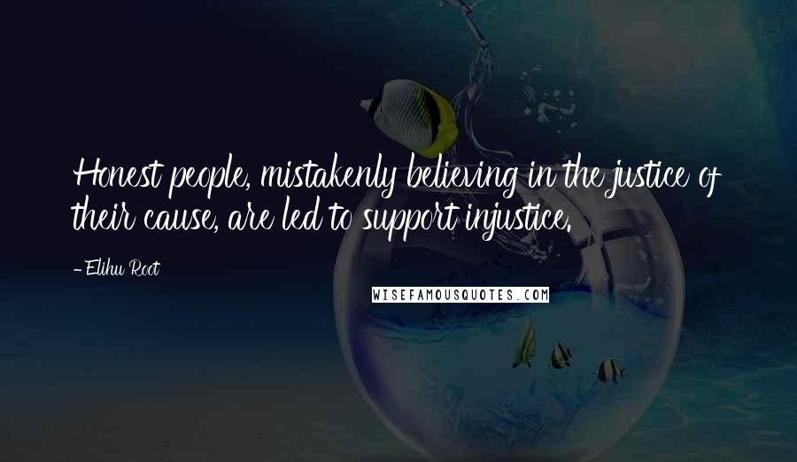 Elihu Root Quotes: Honest people, mistakenly believing in the justice of their cause, are led to support injustice.