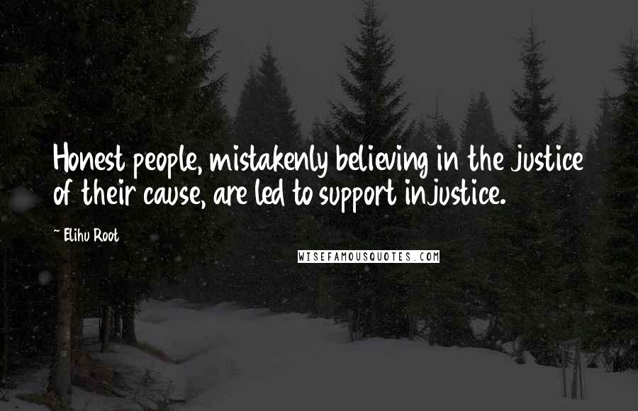 Elihu Root Quotes: Honest people, mistakenly believing in the justice of their cause, are led to support injustice.