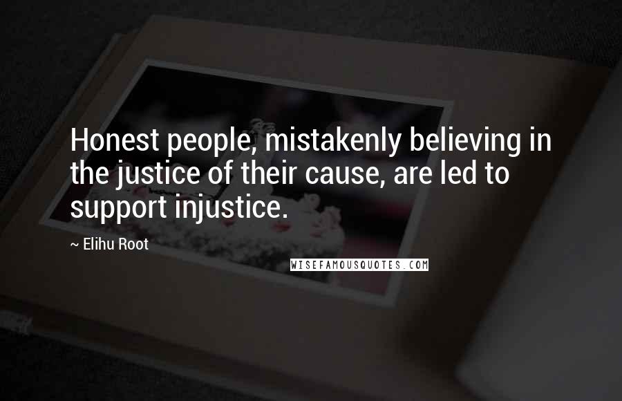 Elihu Root Quotes: Honest people, mistakenly believing in the justice of their cause, are led to support injustice.