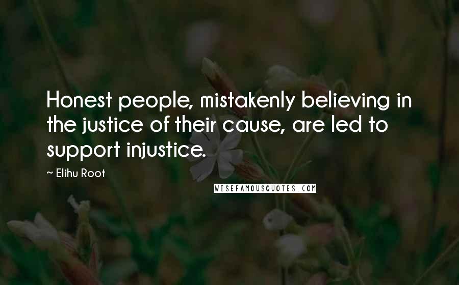 Elihu Root Quotes: Honest people, mistakenly believing in the justice of their cause, are led to support injustice.