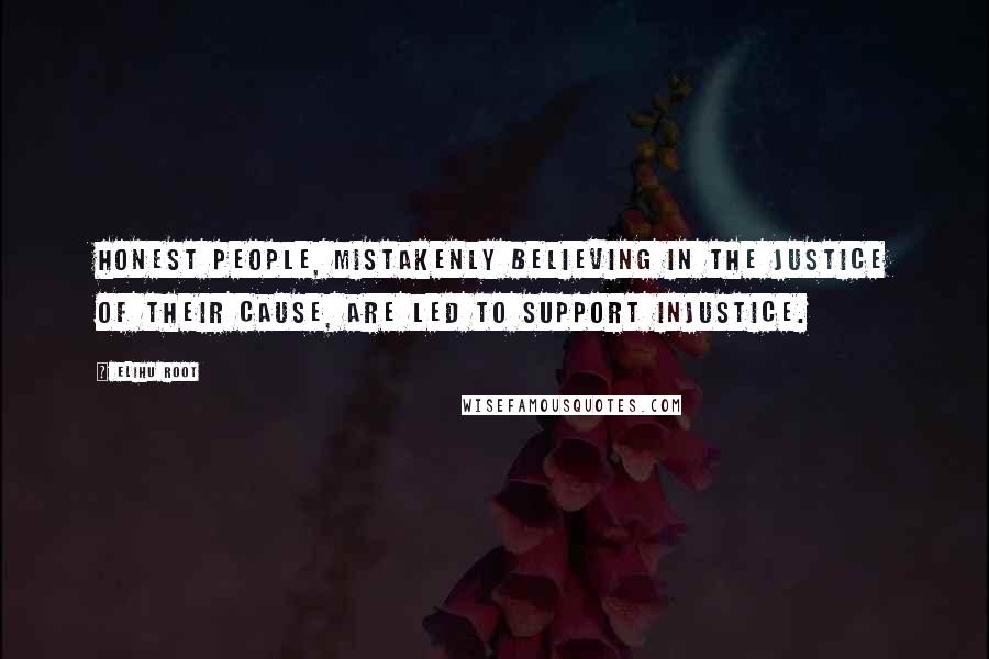 Elihu Root Quotes: Honest people, mistakenly believing in the justice of their cause, are led to support injustice.