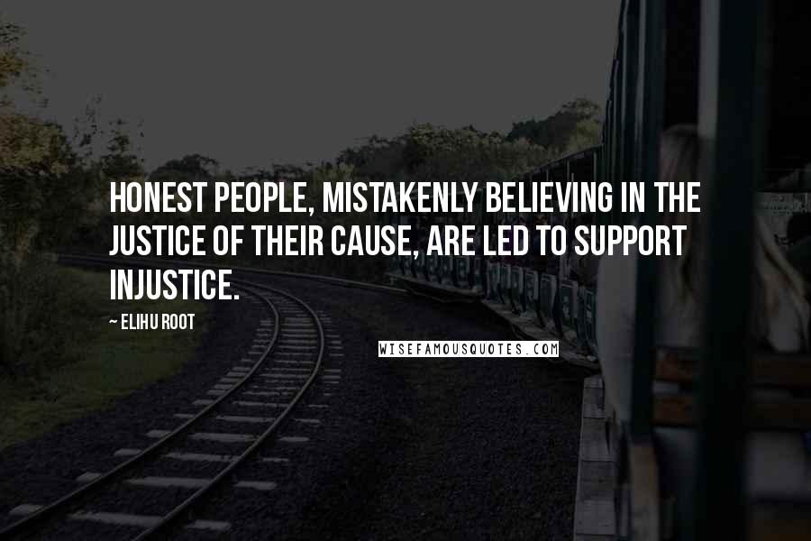 Elihu Root Quotes: Honest people, mistakenly believing in the justice of their cause, are led to support injustice.