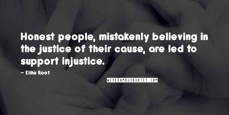 Elihu Root Quotes: Honest people, mistakenly believing in the justice of their cause, are led to support injustice.