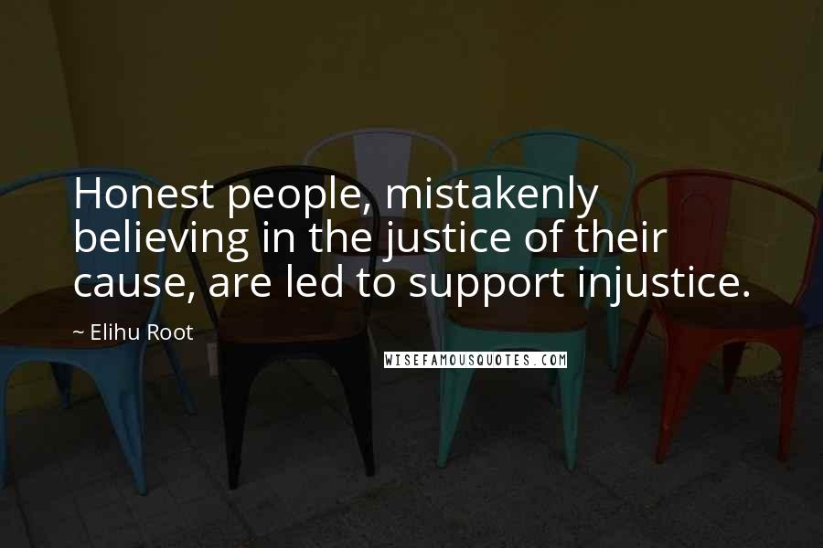 Elihu Root Quotes: Honest people, mistakenly believing in the justice of their cause, are led to support injustice.