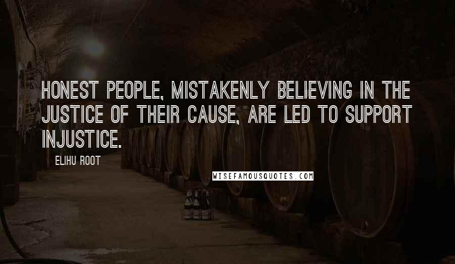 Elihu Root Quotes: Honest people, mistakenly believing in the justice of their cause, are led to support injustice.