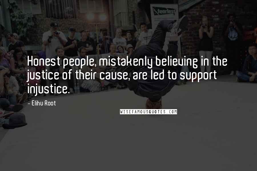 Elihu Root Quotes: Honest people, mistakenly believing in the justice of their cause, are led to support injustice.