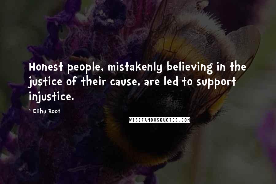 Elihu Root Quotes: Honest people, mistakenly believing in the justice of their cause, are led to support injustice.